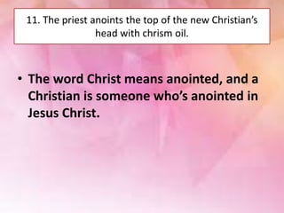 11. The priest anoints the top of the new Christian’s
head with chrism oil.
• The word Christ means anointed, and a
Christian is someone who’s anointed in
Jesus Christ.
 