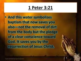 1 Peter 3:21
• And this water symbolizes
baptism that now saves you
also—not the removal of dirt
from the body but the pledge
of a clear conscience toward
God. It saves you by the
resurrection of Jesus Christ.
 