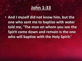 John 1:33
• And I myself did not know him, but the
one who sent me to baptize with water
told me, ‘The man on whom you see the
Spirit come down and remain is the one
who will baptize with the Holy Spirit.’
 