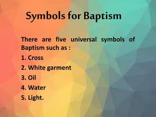 Symbols for Baptism
There are five universal symbols of
Baptism such as :
1. Cross
2. White garment
3. Oil
4. Water
5. Light.
 