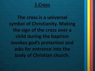 1.Cross
The cross is a universal
symbol of Christianity. Making
the sign of the cross over a
child during the baptism
invokes god’s protection and
asks for entrance into the
body of Christian church.
 