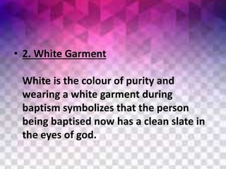 • 2. White Garment
White is the colour of purity and
wearing a white garment during
baptism symbolizes that the person
being baptised now has a clean slate in
the eyes of god.
 