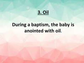 3. Oil
During a baptism, the baby is
anointed with oil.
 