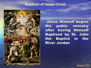Baptism of Jesus Christ Jesus Himself begins His public ministry after having Himself Baptised by St. John the Baptist in the River Jordan Source: CCC 