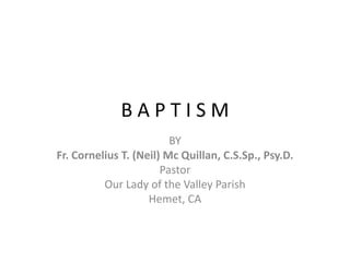 BAPTISM
BY
Fr. Cornelius T. (Neil) Mc Quillan, C.S.Sp., Psy.D.
Pastor
Our Lady of the Valley Parish
Hemet, CA

 
