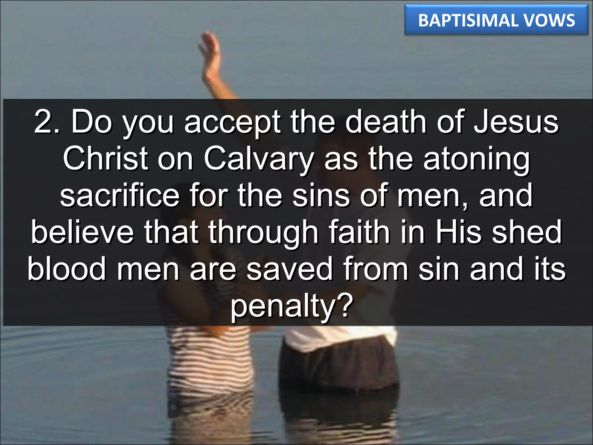 2. Do you accept the death of Jesus Christ on Calvary as the atoning sacrifice for the sins of men, and believe that through faith in His shed blood men are saved from sin and its penalty?  BAPTISIMAL VOWS 