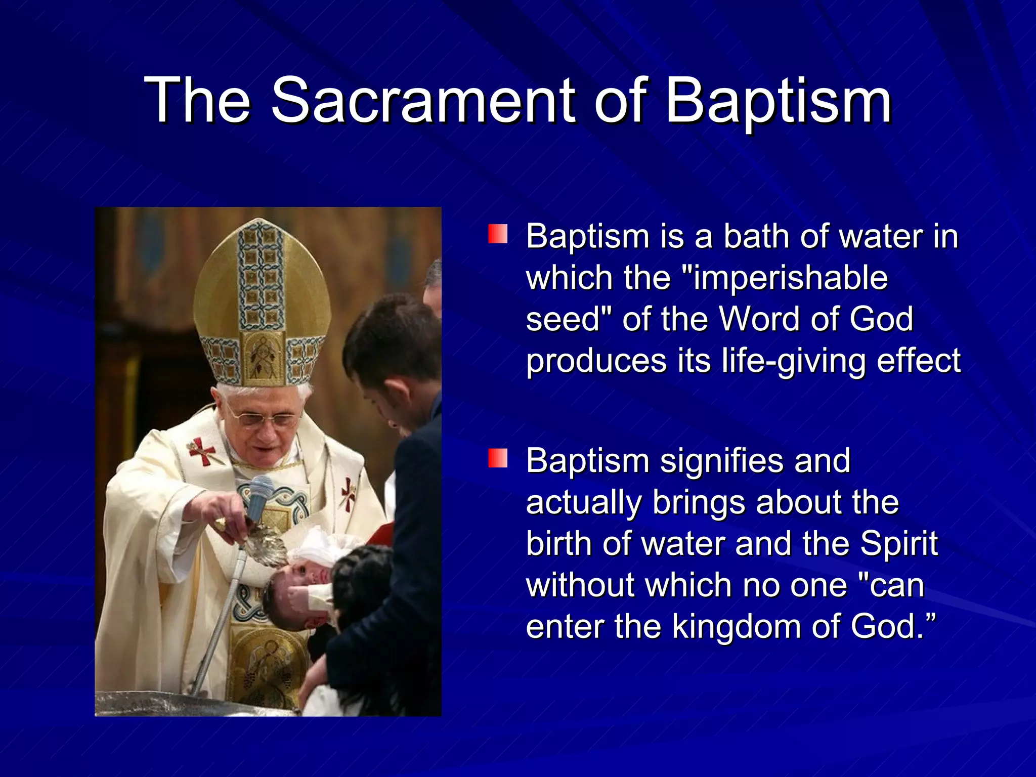 The Sacrament of Baptism
            Baptism is a bath of water in
            which the "imperishable
            seed" of the Word of God
            produces its life-giving effect

            Baptism signifies and
            actually brings about the
            birth of water and the Spirit
            without which no one "can
            enter the kingdom of God.”
 