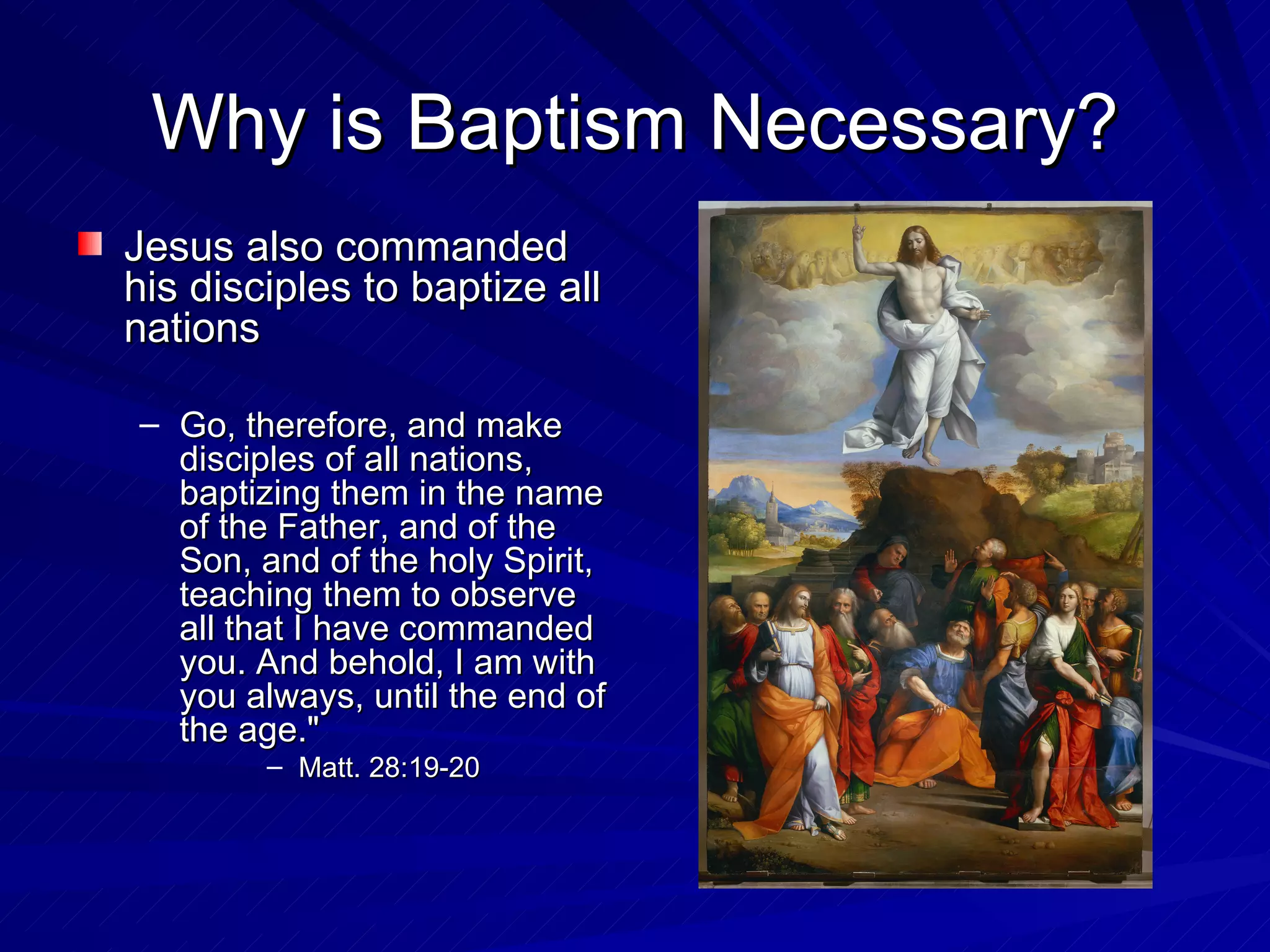 Why is Baptism Necessary?
Jesus also commanded
his disciples to baptize all
nations

– Go, therefore, and make
  disciples of all nations,
  baptizing them in the name
  of the Father, and of the
  Son, and of the holy Spirit,
  teaching them to observe
  all that I have commanded
  you. And behold, I am with
  you always, until the end of
  the age."
        – Matt. 28:19-20
 