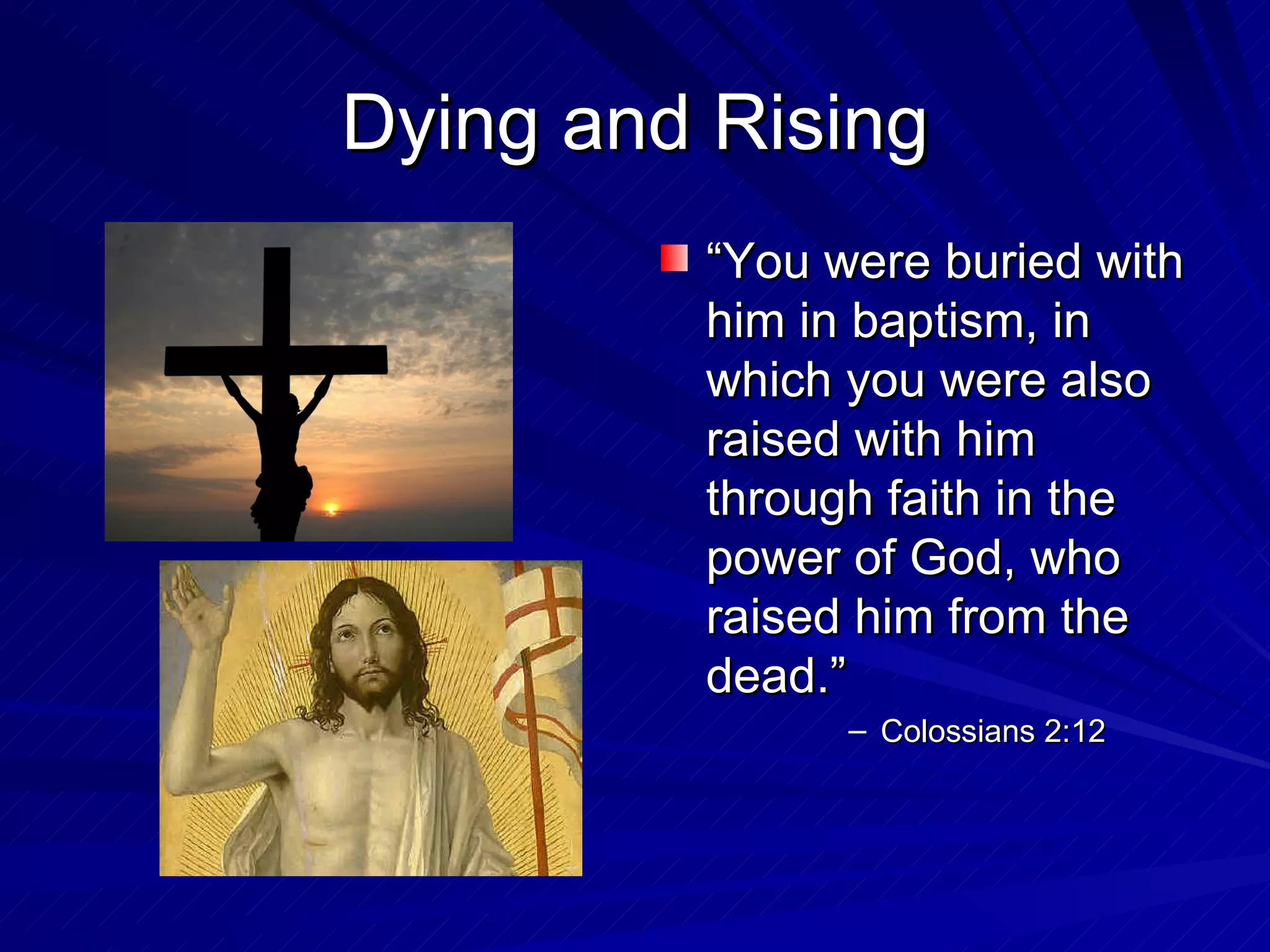 Dying and Rising
         “You were buried with
         him in baptism, in
         which you were also
         raised with him
         through faith in the
         power of God, who
         raised him from the
         dead.”
               – Colossians 2:12
 