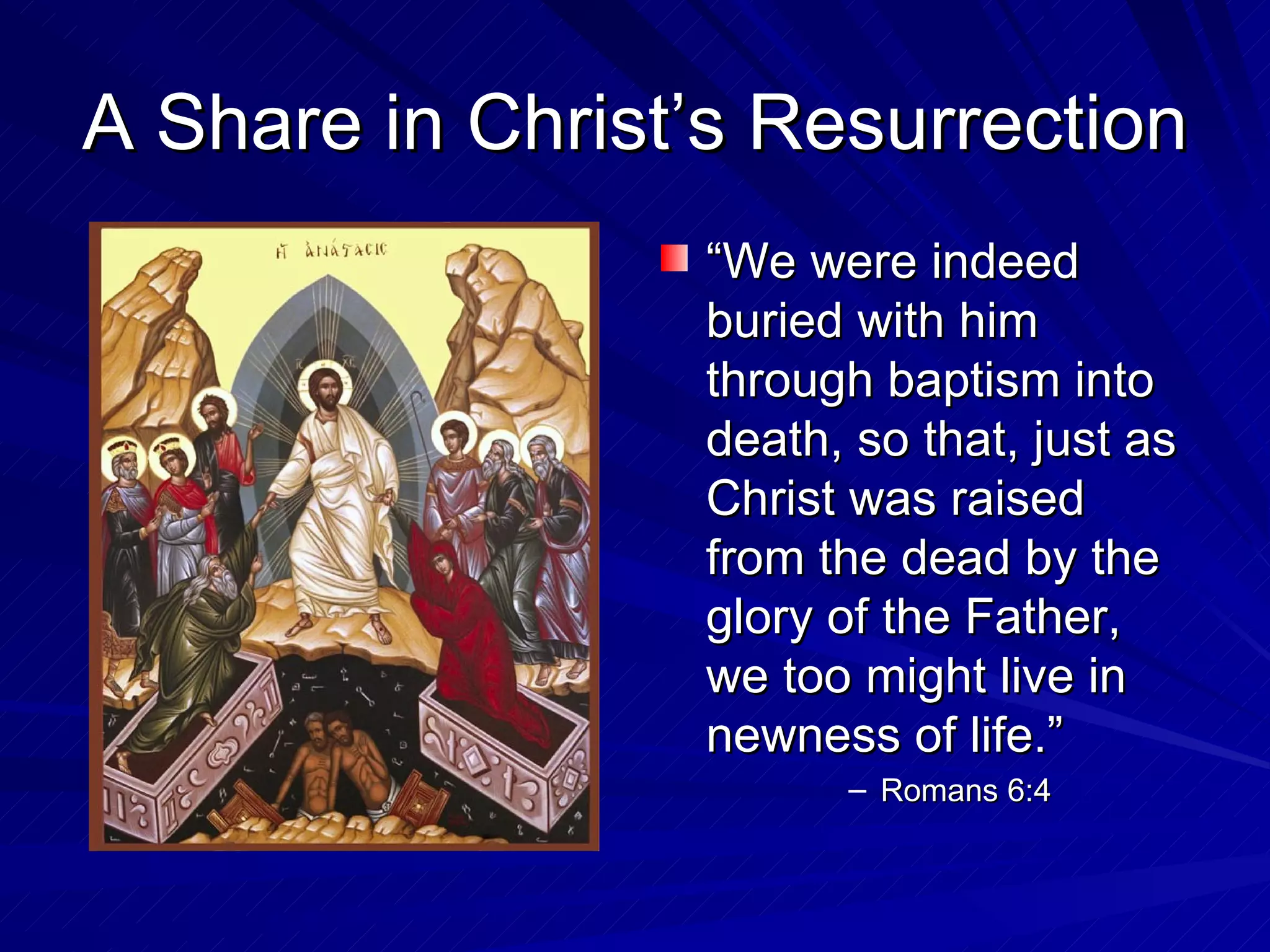 A Share in Christ’s Resurrection
                 “We were indeed
                 buried with him
                 through baptism into
                 death, so that, just as
                 Christ was raised
                 from the dead by the
                 glory of the Father,
                 we too might live in
                 newness of life.”
                       – Romans 6:4
 