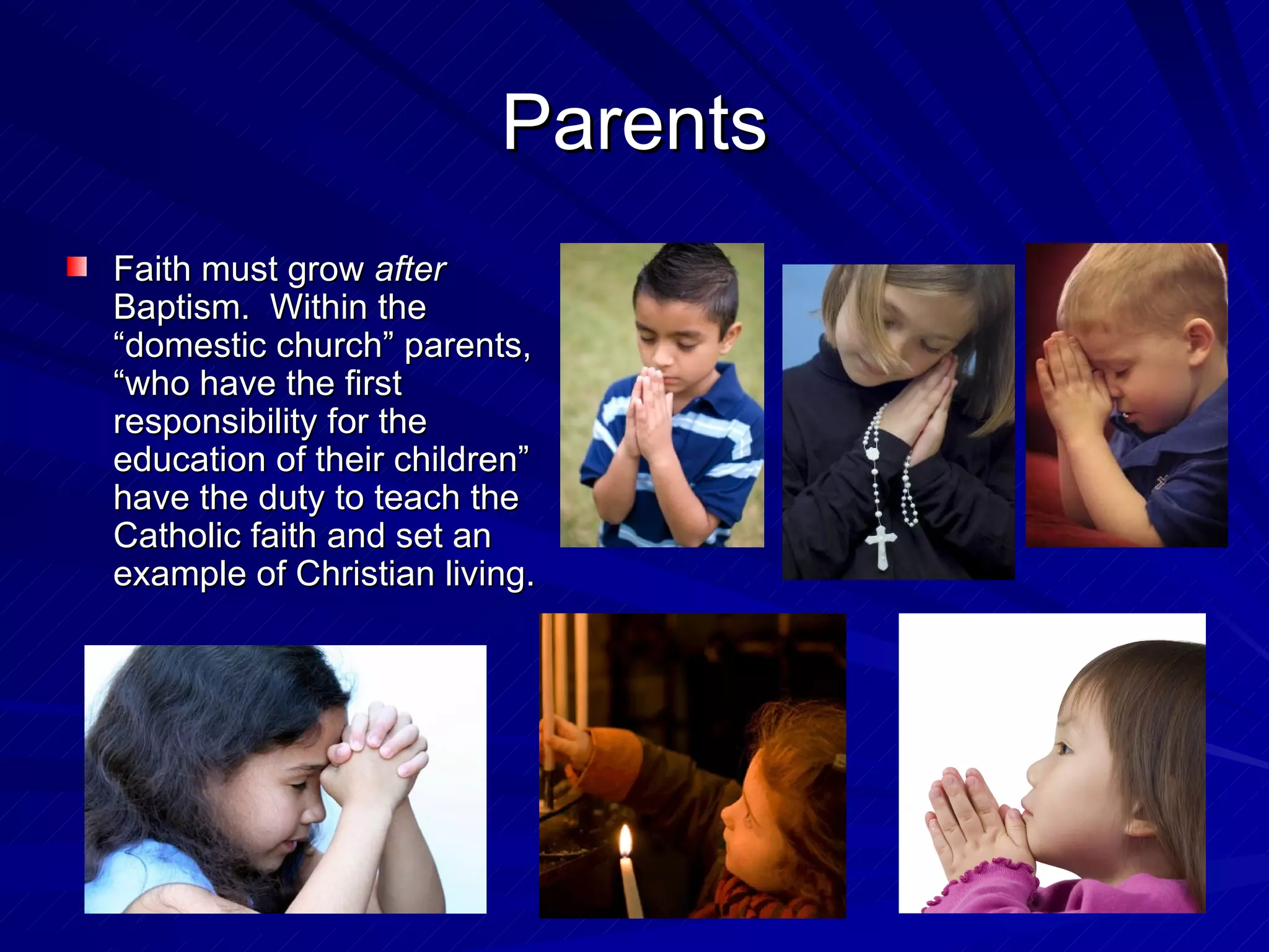 Parents
Faith must grow after
Baptism. Within the
“domestic church” parents,
“who have the first
responsibility for the
education of their children”
have the duty to teach the
Catholic faith and set an
example of Christian living.
 