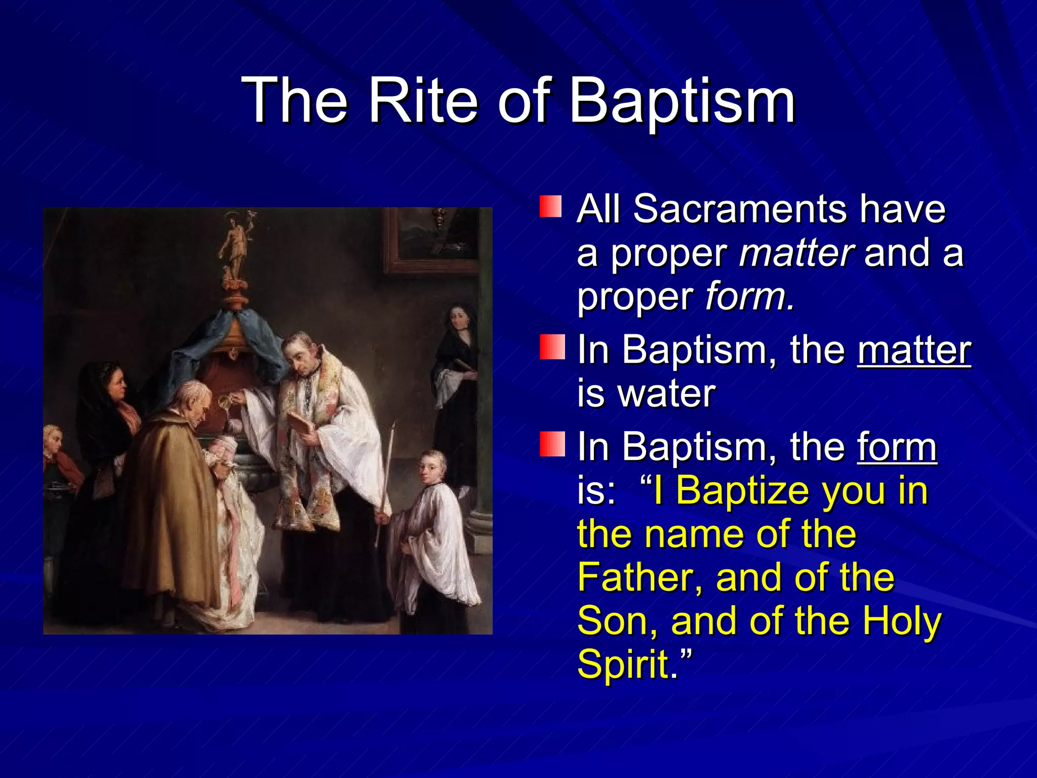 The Rite of Baptism
           All Sacraments have
           a proper matter and a
           proper form.
           In Baptism, the matter
           is water
           In Baptism, the form
           is: “I Baptize you in
           the name of the
           Father, and of the
           Son, and of the Holy
           Spirit.”
 