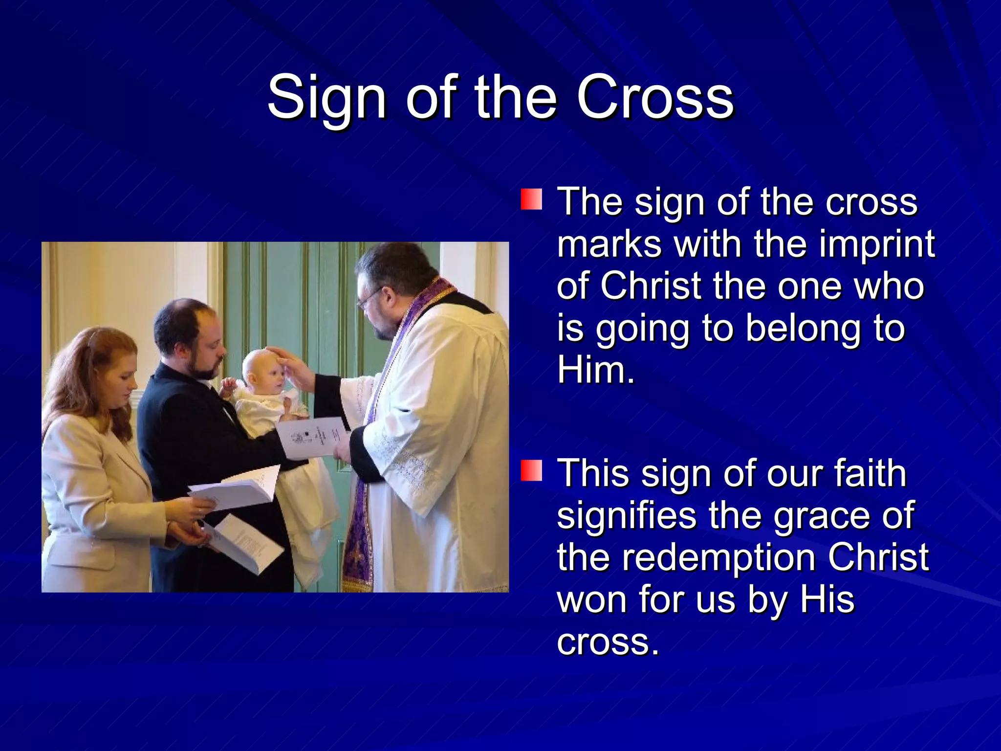 Sign of the Cross
          The sign of the cross
          marks with the imprint
          of Christ the one who
          is going to belong to
          Him.

          This sign of our faith
          signifies the grace of
          the redemption Christ
          won for us by His
          cross.
 