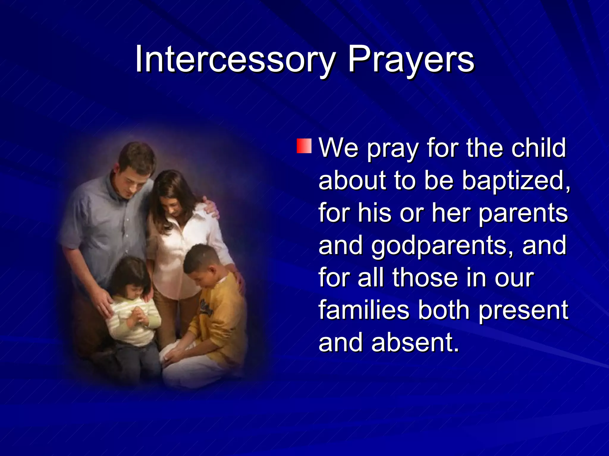 Intercessory Prayers

          We pray for the child
          about to be baptized,
          for his or her parents
          and godparents, and
          for all those in our
          families both present
          and absent.
 