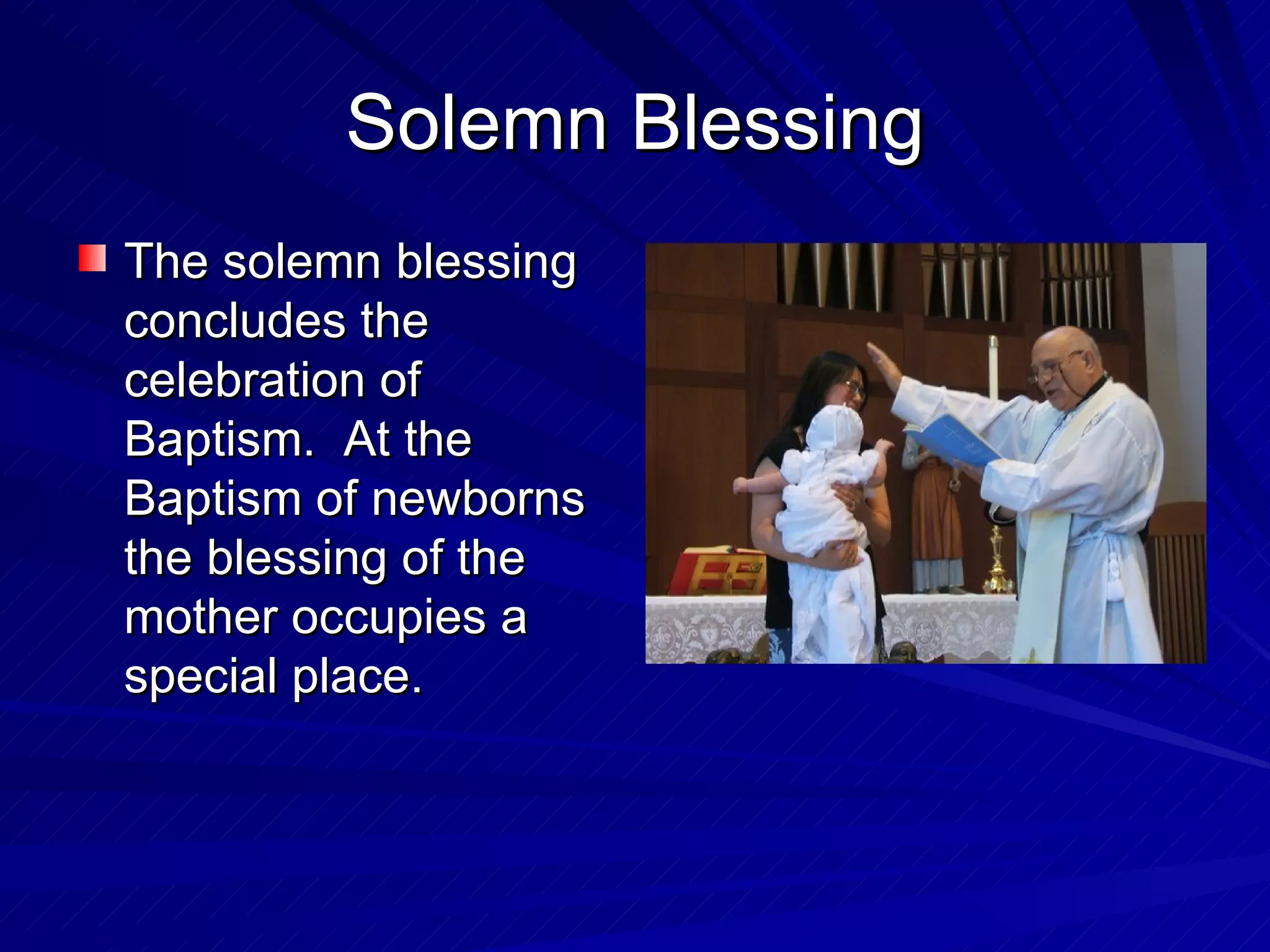 Solemn Blessing
The solemn blessing
concludes the
celebration of
Baptism. At the
Baptism of newborns
the blessing of the
mother occupies a
special place.
 