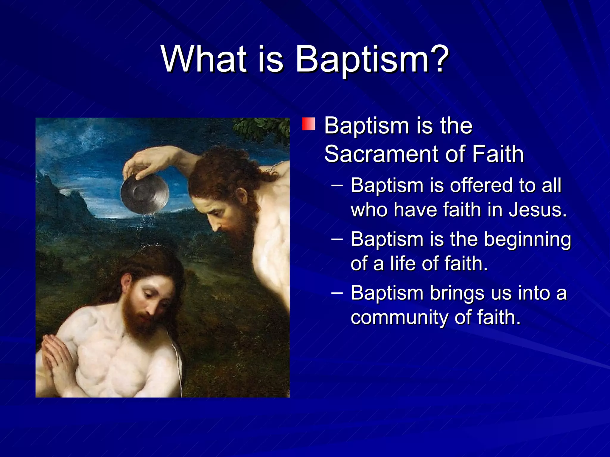 What is Baptism?
        Baptism is the
        Sacrament of Faith
         – Baptism is offered to all
           who have faith in Jesus.
         – Baptism is the beginning
           of a life of faith.
         – Baptism brings us into a
           community of faith.
 