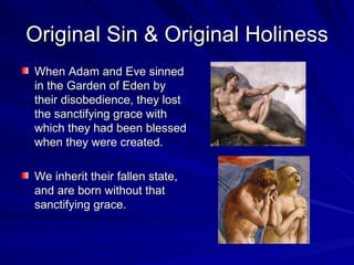 Original Sin & Original Holiness
When Adam and Eve sinned
in the Garden of Eden by
their disobedience, they lost
the sanctifying grace with
which they had been blessed
when they were created.

We inherit their fallen state,
and are born without that
sanctifying grace.
 