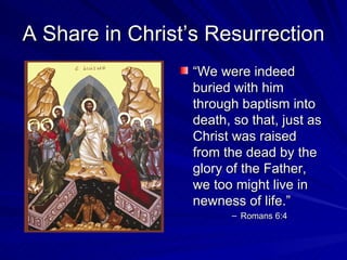 A Share in Christ’s Resurrection
                 “We were indeed
                 buried with him
                 through baptism into
                 death, so that, just as
                 Christ was raised
                 from the dead by the
                 glory of the Father,
                 we too might live in
                 newness of life.”
                       – Romans 6:4
 