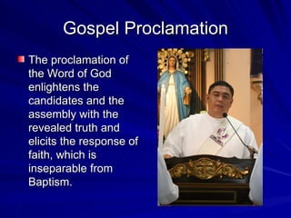 Gospel Proclamation
The proclamation of
the Word of God
enlightens the
candidates and the
assembly with the
revealed truth and
elicits the response of
faith, which is
inseparable from
Baptism.
 