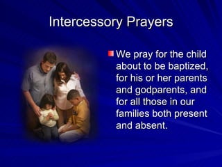 Intercessory Prayers

          We pray for the child
          about to be baptized,
          for his or her parents
          and godparents, and
          for all those in our
          families both present
          and absent.
 
