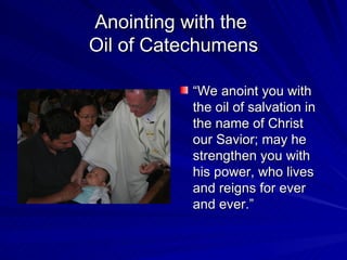 Anointing with the
Oil of Catechumens

           “We anoint you with
           the oil of salvation in
           the name of Christ
           our Savior; may he
           strengthen you with
           his power, who lives
           and reigns for ever
           and ever.”
 