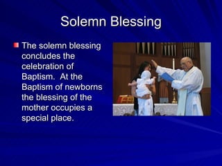Solemn Blessing
The solemn blessing
concludes the
celebration of
Baptism. At the
Baptism of newborns
the blessing of the
mother occupies a
special place.
 