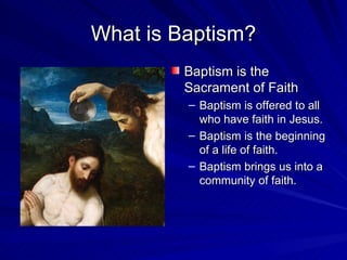 What is Baptism?
        Baptism is the
        Sacrament of Faith
         – Baptism is offered to all
           who have faith in Jesus.
         – Baptism is the beginning
           of a life of faith.
         – Baptism brings us into a
           community of faith.
 
