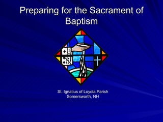 Preparing for the Sacrament ofPreparing for the Sacrament of
BaptismBaptism
St. Ignatius of Loyola ParishSt. Ignatius of Loyola Parish
Somersworth, NHSomersworth, NH
 
