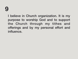 I believe in Church organization. It is my
purpose to worship God and to support
the Church through my tithes and
offerings and by my personal effort and
inﬂuence.
9
 