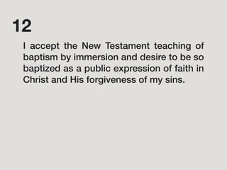 I accept the New Testament teaching of
baptism by immersion and desire to be so
baptized as a public expression of faith in
Christ and His forgiveness of my sins.
12
 
