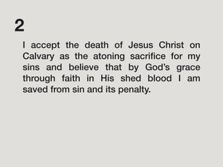 I accept the death of Jesus Christ on
Calvary as the atoning sacriﬁce for my
sins and believe that by God’s grace
through faith in His shed blood I am
saved from sin and its penalty.
2
 