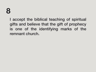 I accept the biblical teaching of spiritual
gifts and believe that the gift of prophecy
is one of the identifying marks of the
remnant church.
8
 