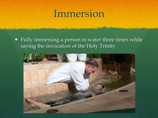 Immersion 
 Fully immersing a person in water three times while 
saying the invocation of the Holy Trinity 
 