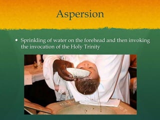 Aspersion 
 Sprinkling of water on the forehead and then invoking 
the invocation of the Holy Trinity 
 