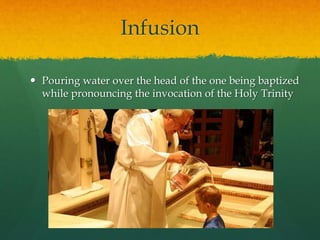 Infusion 
 Pouring water over the head of the one being baptized 
while pronouncing the invocation of the Holy Trinity 
 