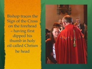 Bishop traces the 
Sign of the Cross 
on the forehead 
– having first 
dipped his 
thumb in holy 
oil called Chrism 
he head 
 
