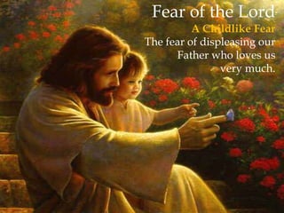 Fear of the Lord 
A Childlike Fear 
The fear of displeasing our 
Father who loves us 
very much. 
 