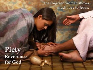 Piety 
Reverence 
for God 
The forgiven woman shows 
much love to Jesus. 
 