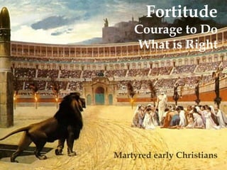 Fortitude 
Courage to Do 
What is Right 
Martyred early Christians 
 