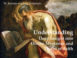 Understanding 
Deep Insight into 
Divine Mysteries and 
Truths of Faith 
St. Jerome reading Scripture. 
 