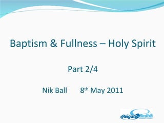 Baptism & Fullness – Holy Spirit Part 2/4 Nik Ball  8 th  May 2011 