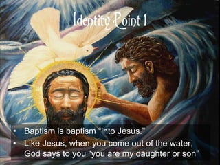 Identity Point 1
• Baptism is baptism “into Jesus.”
• Like Jesus, when you come out of the water,
God says to you “you are my daughter or son”
 