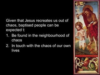 Given that Jesus recreates us out of
chaos, baptised people can be
expected t:
1. Be found in the neighbourhood of
chaos
2. In touch with the chaos of our own
lives
 