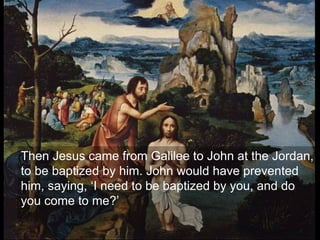 Then Jesus came from Galilee to John at the Jordan,
to be baptized by him. John would have prevented
him, saying, ‘I need to be baptized by you, and do
you come to me?’
 