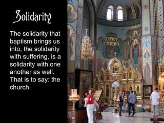 Solidarity
The solidarity that
baptism brings us
into, the solidarity
with suffering, is a
solidarity with one
another as well.
That is to say: the
church.
 