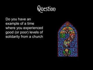 Question
Do you have an
example of a time
where you experienced
good (or poor) levels of
solidarity from a church
 