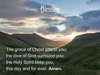 Blessing
The grace of Christ attend you;
the love of God surround you;
the Holy Spirit keep you;
this day and for ever. Amen.
 