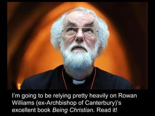 Sources
I’m going to be relying pretty heavily on Rowan
Williams (ex-Archbishop of Canterbury)’s
excellent book Being Christian. Read it!
 