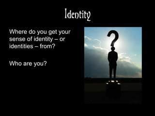 Identity
Where do you get your
sense of identity – or
identities – from?
Who are you?
 