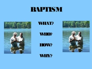 BAPTISM
WHAT?
WHO?
HOW?
WHY?
 